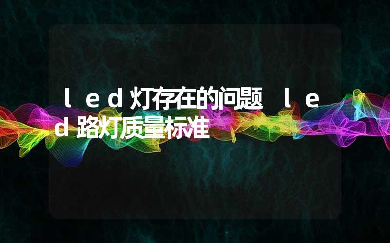 led灯存在的问题 led路灯质量标准